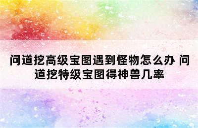 问道挖高级宝图遇到怪物怎么办 问道挖特级宝图得神兽几率